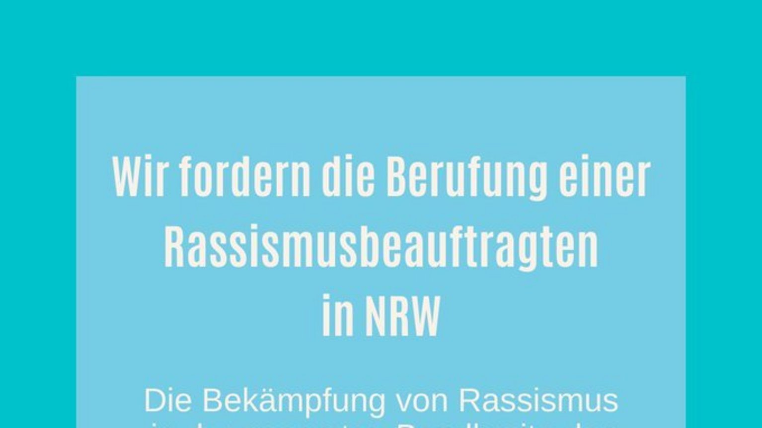 Wir fordern die Berufung einer Rassismusbeauftragten in NRW: Die Bekämpfung von Rassismus in der gesamten Bandbreite der Erscheinungsformen sowie die Unterstützung von Opfern und Betroffenen rassistisch motivierter Gewalttaten muss in NRW gestärkt werden!